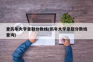 查历年大学录取分数线(历年大学录取分数线查询)