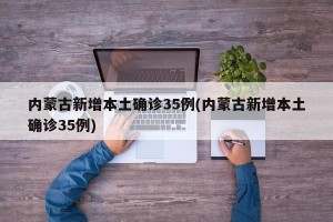 内蒙古新增本土确诊35例(内蒙古新增本土确诊35例)