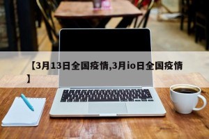 【3月13日全国疫情,3月io日全国疫情】