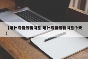 【喀什疫情最新消息,喀什疫情最新消息今天】