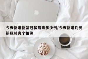 今天新增新型冠状病毒多少例/今天新增几例新冠肺炎个怕例