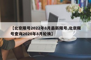 【北京限号2022年8月最新限号,北京限号查询2020年8月轮换】