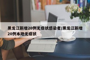 黑龙江新增20例无症状感染者/黑龙江新增20例本地无症状