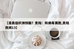 【凌晨组织测核酸？贵阳：和病毒赛跑,贵阳夜间13】