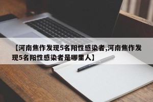 【河南焦作发现5名阳性感染者,河南焦作发现5名阳性感染者是哪里人】