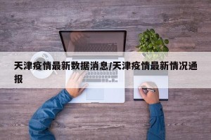 天津疫情最新数据消息/天津疫情最新情况通报