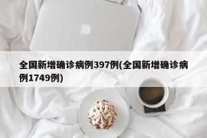 全国新增确诊病例397例(全国新增确诊病例1749例)