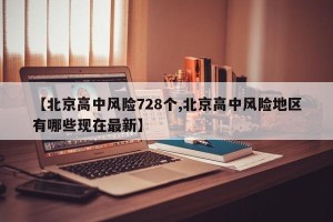 【北京高中风险728个,北京高中风险地区有哪些现在最新】