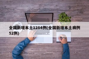 全国新增本土1284例(全国新增本土病例52例)
