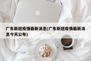 广东新冠疫情最新消息(广东新冠疫情最新消息今天公布)