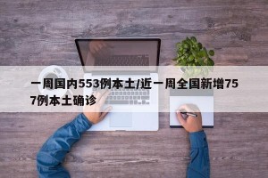 一周国内553例本土/近一周全国新增757例本土确诊