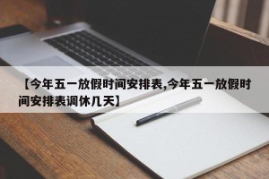 【今年五一放假时间安排表,今年五一放假时间安排表调休几天】