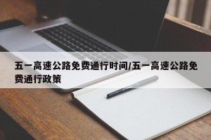 五一高速公路免费通行时间/五一高速公路免费通行政策