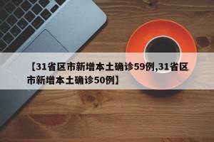 【31省区市新增本土确诊59例,31省区市新增本土确诊50例】
