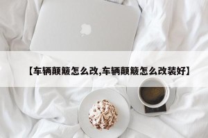 【车辆颠簸怎么改,车辆颠簸怎么改装好】