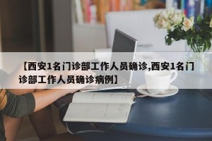 【西安1名门诊部工作人员确诊,西安1名门诊部工作人员确诊病例】