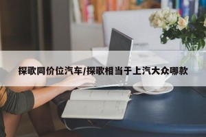探歌同价位汽车/探歌相当于上汽大众哪款