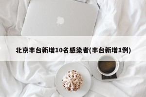北京丰台新增10名感染者(丰台新增1例)