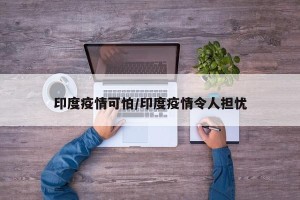 印度疫情可怕/印度疫情令人担忧
