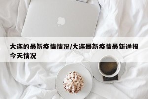 大连的最新疫情情况/大连最新疫情最新通报今天情况