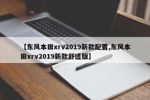 【东风本田xrv2019新款配置,东风本田xrv2019新款舒适版】