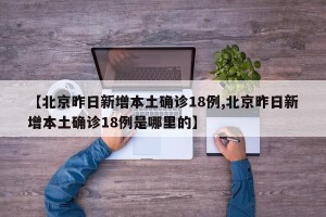 【北京昨日新增本土确诊18例,北京昨日新增本土确诊18例是哪里的】