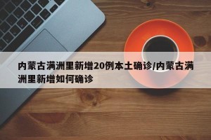内蒙古满洲里新增20例本土确诊/内蒙古满洲里新增如何确诊