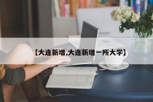 【大连新增,大连新增一所大学】