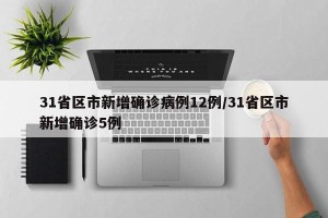 31省区市新增确诊病例12例/31省区市新增确诊5例
