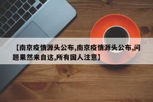 【南京疫情源头公布,南京疫情源头公布,问题果然来自这,所有国人注意】