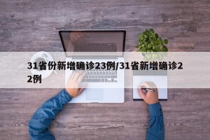 31省份新增确诊23例/31省新增确诊22例