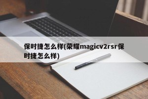 保时捷怎么样(荣耀magicv2rsr保时捷怎么样)