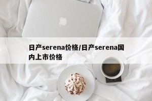 日产serena价格/日产serena国内上市价格