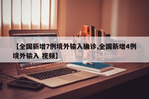 【全国新增7例境外输入确诊,全国新增4例境外输入 视频】
