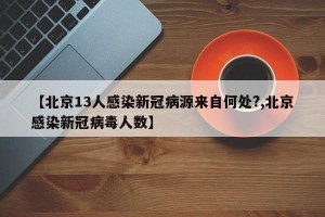 【北京13人感染新冠病源来自何处?,北京感染新冠病毒人数】