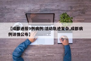 【成都通报9例病例:活动轨迹复杂,成都病例详情公布】