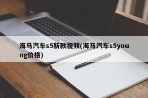 海马汽车s5新款视频(海马汽车s5young价格)