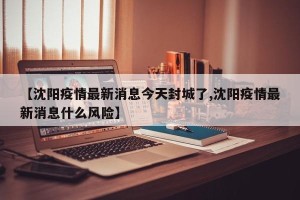 【沈阳疫情最新消息今天封城了,沈阳疫情最新消息什么风险】