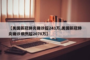 【美国新冠肺炎确诊超241万,美国新冠肺炎确诊病例超2078万】