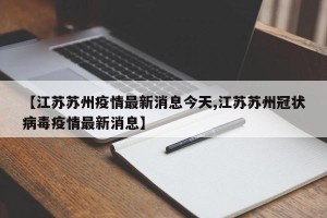 【江苏苏州疫情最新消息今天,江苏苏州冠状病毒疫情最新消息】