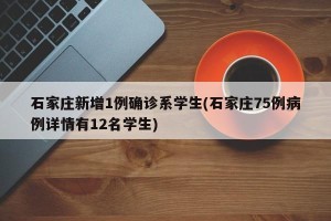 石家庄新增1例确诊系学生(石家庄75例病例详情有12名学生)
