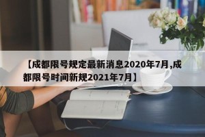 【成都限号规定最新消息2020年7月,成都限号时间新规2021年7月】
