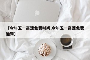 【今年五一高速免费时间,今年五一高速免费通知】