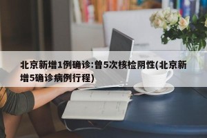 北京新增1例确诊:曾5次核检阴性(北京新增5确诊病例行程)