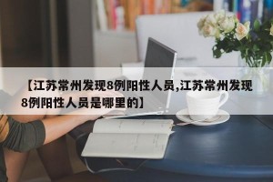 【江苏常州发现8例阳性人员,江苏常州发现8例阳性人员是哪里的】