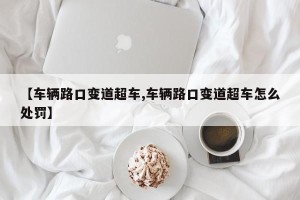 【车辆路口变道超车,车辆路口变道超车怎么处罚】