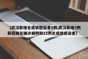 【武汉新增无症状感染者8例,武汉新增3例新冠肺炎确诊病例和12例无症状感染者】
