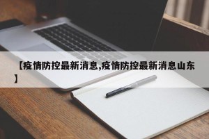 【疫情防控最新消息,疫情防控最新消息山东】