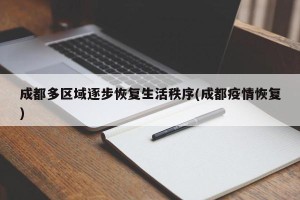 成都多区域逐步恢复生活秩序(成都疫情恢复)