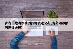 青岛三地确诊病例行程轨迹公布(青岛确诊病例详情通报)